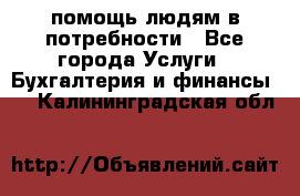 помощь людям в потребности - Все города Услуги » Бухгалтерия и финансы   . Калининградская обл.